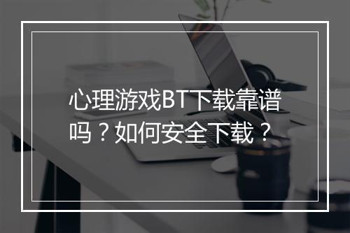 心理游戏BT下载靠谱吗?如何安全下载?