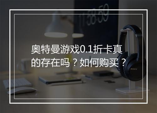 奥特曼游戏0.1折卡真的存在吗?如何购买?