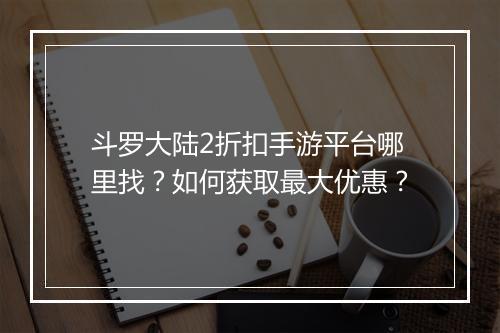 斗罗大陆2折扣手游平台哪里找?如何获取最大优惠?