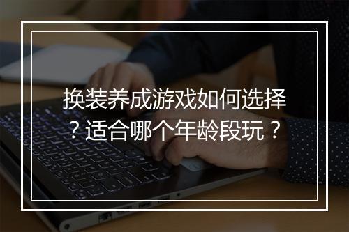 换装养成游戏如何选择？适合哪个年龄段玩？
