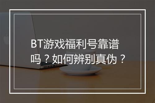 BT游戏福利号靠谱吗?如何辨别真伪?