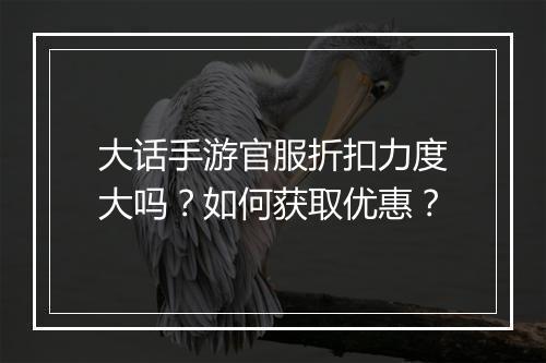 大话手游官服折扣力度大吗?如何获取优惠?