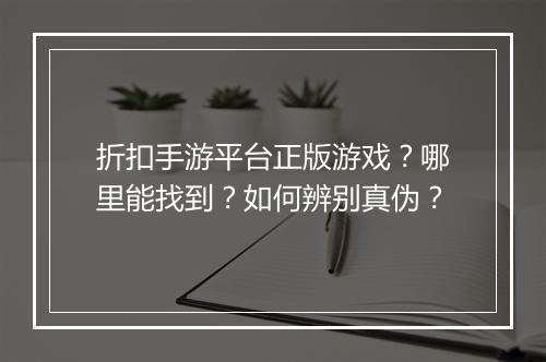 折扣手游平台正版游戏?哪里能找到?如何辨别真伪?