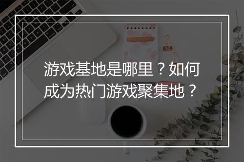 游戏基地是哪里?如何成为热门游戏聚集地?