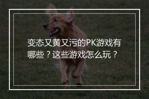 变态又黄又污的PK游戏有哪些?这些游戏怎么玩?