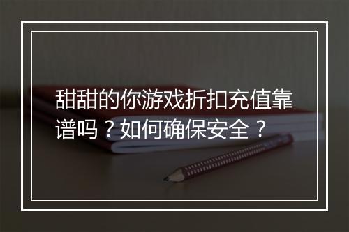 甜甜的你游戏折扣充值靠谱吗?如何确保安全?