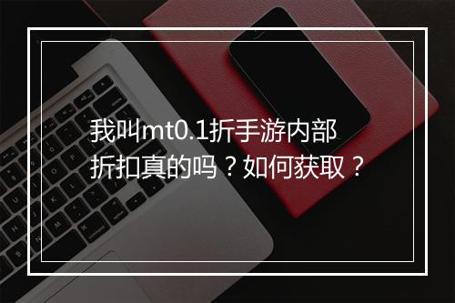 我叫mt0.1折手游内部折扣真的吗?如何获取?