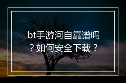 bt手游河自靠谱吗？如何安全下载？