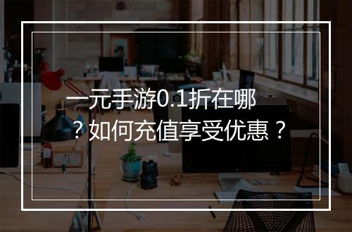 一元手游0.1折在哪？如何充值享受优惠？