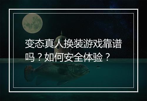 变态真人换装游戏靠谱吗?如何安全体验?
