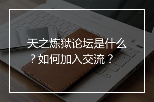 天之炼狱论坛是什么?如何加入交流?