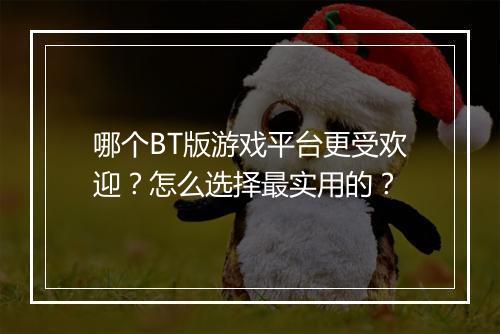 哪个BT版游戏平台更受欢迎?怎么选择最实用的?