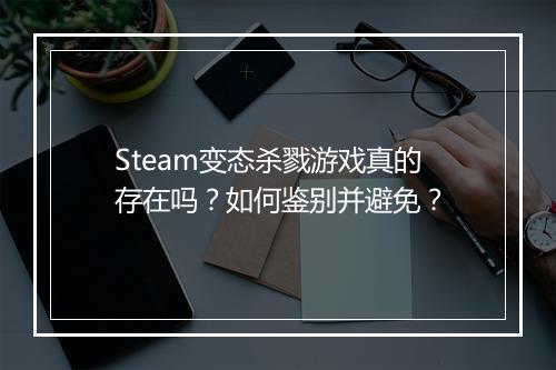 Steam变态杀戮游戏真的存在吗？如何鉴别并避免？