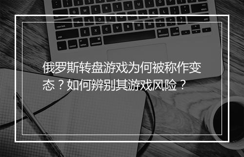 俄罗斯转盘游戏为何被称作变态?如何辨别其游戏风险?