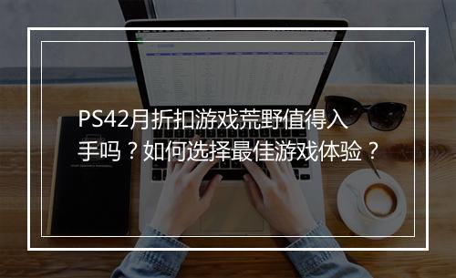 PS42月折扣游戏荒野值得入手吗?如何选择最佳游戏体验?