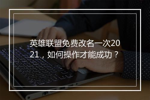 英雄联盟免费改名一次2021,如何操作才能成功?
