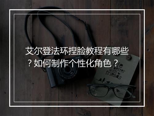 艾尔登法环捏脸教程有哪些?如何制作个性化角色?