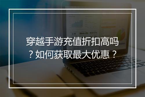 穿越手游充值折扣高吗?如何获取最大优惠?