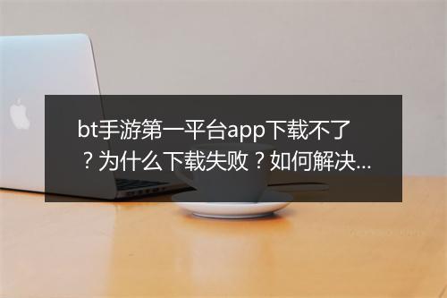bt手游第一平台app下载不了?为什么下载失败?如何解决?