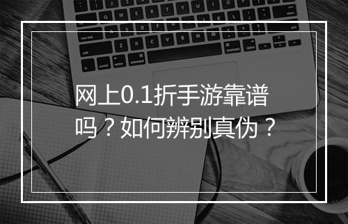 网上0.1折手游靠谱吗?如何辨别真伪?