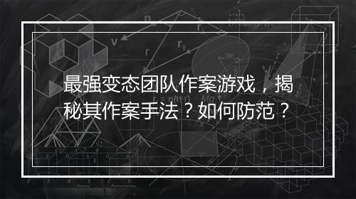 最强变态团队作案游戏,揭秘其作案手法?如何防范?