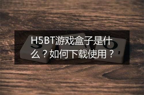 H5BT游戏盒子是什么?如何下载使用?