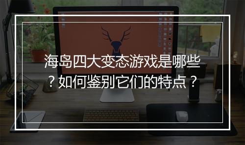 海岛四大变态游戏是哪些?如何鉴别它们的特点?