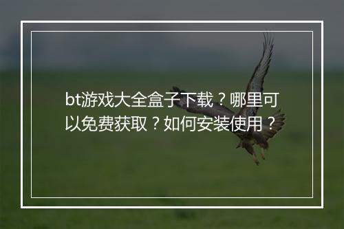 bt游戏大全盒子下载?哪里可以免费获取?如何安装使用?