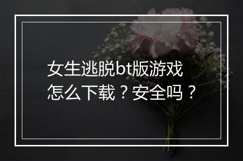 女生逃脱bt版游戏怎么下载？安全吗？