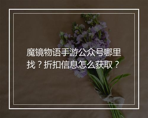 魔镜物语手游公众号哪里找?折扣信息怎么获取?