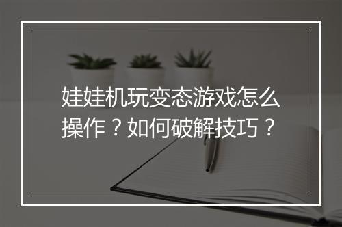 娃娃机玩变态游戏怎么操作?如何破解技巧?