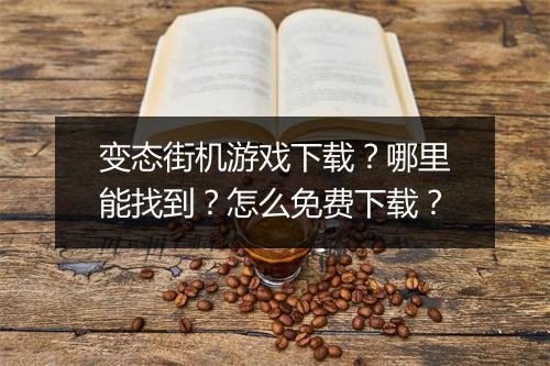 变态街机游戏下载?哪里能找到?怎么免费下载?