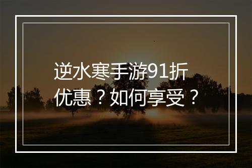 逆水寒手游91折优惠？如何享受？