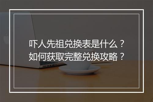 吓人先祖兑换表是什么?如何获取完整兑换攻略?