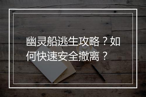 幽灵船逃生攻略?如何快速安全撤离?