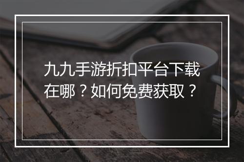 九九手游折扣平台下载在哪?如何免费获取?