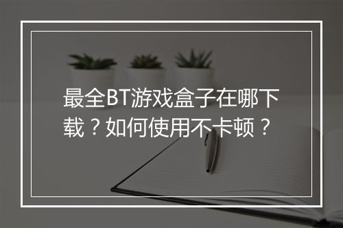 最全BT游戏盒子在哪下载?如何使用不卡顿?