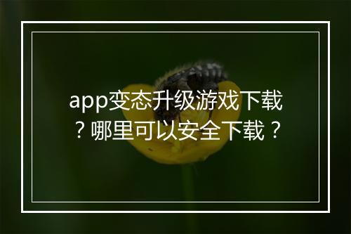 app变态升级游戏下载?哪里可以安全下载?