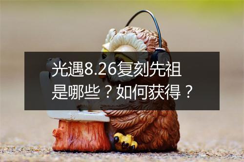 光遇8.26复刻先祖是哪些?如何获得?