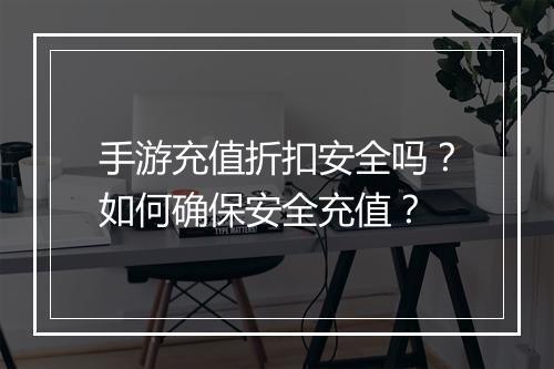 手游充值折扣安全吗?如何确保安全充值?