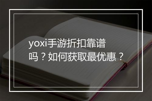 yoxi手游折扣靠谱吗?如何获取最优惠?