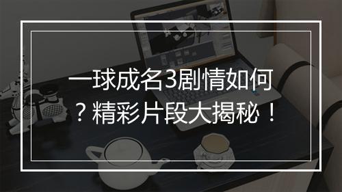 一球成名3剧情如何?精彩片段大揭秘!