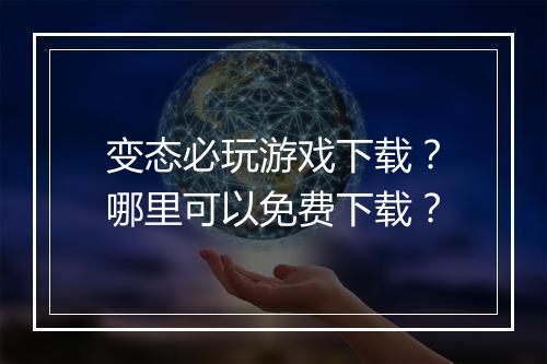 变态必玩游戏下载?哪里可以免费下载?
