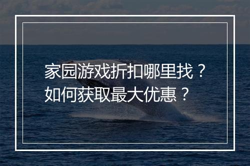 家园游戏折扣哪里找?如何获取最大优惠?