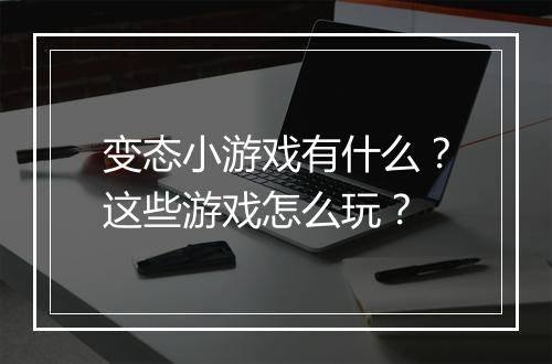 变态小游戏有什么?这些游戏怎么玩?