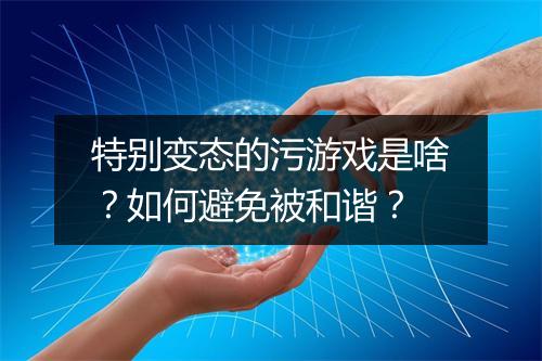 特别变态的污游戏是啥?如何避免被和谐?