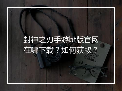 封神之刃手游bt版官网在哪下载?如何获取?