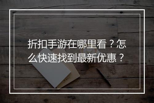 折扣手游在哪里看?怎么快速找到最新优惠?