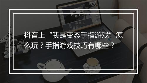 抖音上“我是变态手指游戏”怎么玩?手指游戏技巧有哪些?