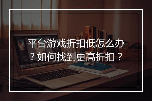 平台游戏折扣低怎么办？如何找到更高折扣？